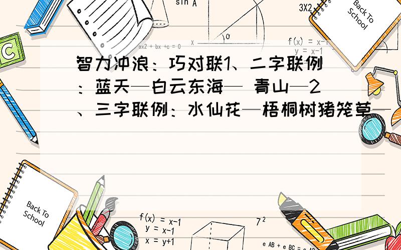 智力冲浪：巧对联1、二字联例：蓝天—白云东海— 青山—2、三字联例：水仙花—梧桐树猪笼草— 潜水游—3、四字联例：山青水秀—人欢马叫后羿射日— 山穷水尽—4、五字联例：春来千枝