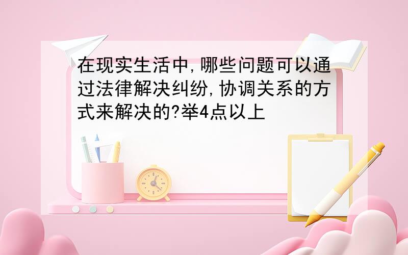 在现实生活中,哪些问题可以通过法律解决纠纷,协调关系的方式来解决的?举4点以上