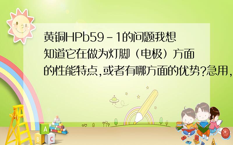 黄铜HPb59-1的问题我想知道它在做为灯脚（电极）方面的性能特点,或者有哪方面的优势?急用,在等 ………………