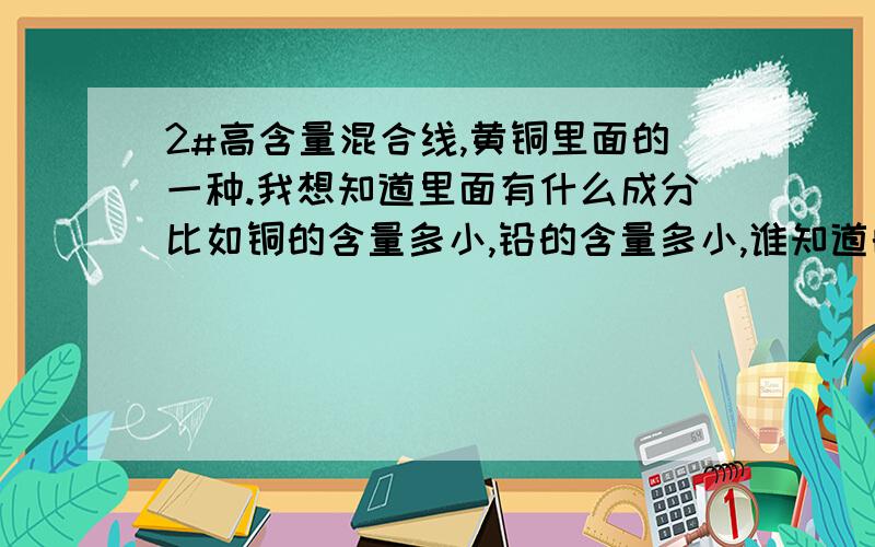 2#高含量混合线,黄铜里面的一种.我想知道里面有什么成分比如铜的含量多小,铅的含量多小,谁知道的告诉我,