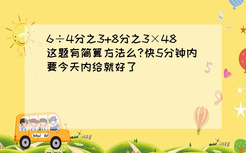 6÷4分之3+8分之3×48这题有简算方法么?快5分钟内要今天内给就好了