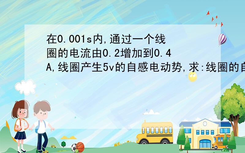 在0.001s内,通过一个线圈的电流由0.2增加到0.4A,线圈产生5v的自感电动势,求:线圈的自感系数L是多大?（2）如果线圈的电流在0.05s内由0.5A增加到1A，产生的自感电动势又是多大？