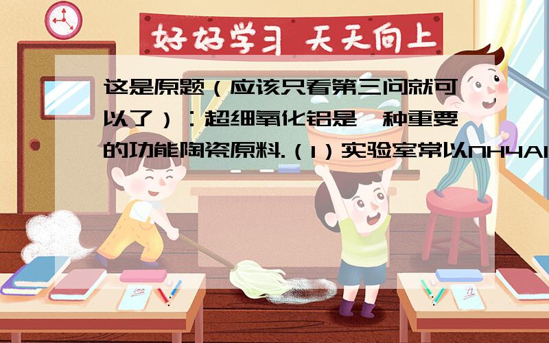 这是原题（应该只看第三问就可以了）：超细氧化铝是一种重要的功能陶瓷原料.（1）实验室常以NH4Al(SO4)2和NH4HCO3为原料,在一定条件下先反应生成沉淀NH4AlO(OH)HCO3,该沉淀高温分解即得超Al2O3,N