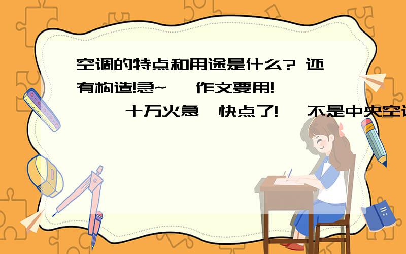 空调的特点和用途是什么? 还有构造!急~   作文要用!     十万火急,快点了!   不是中央空调,遥控空调!