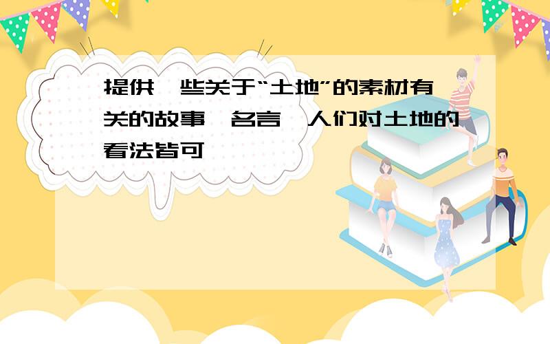 提供一些关于“土地”的素材有关的故事、名言、人们对土地的看法皆可