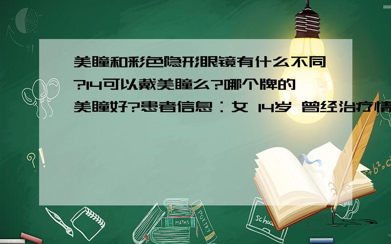 美瞳和彩色隐形眼镜有什么不同?14可以戴美瞳么?哪个牌的美瞳好?患者信息：女 14岁 曾经治疗情况及是否有过敏、遗传病史：眼部做过手术