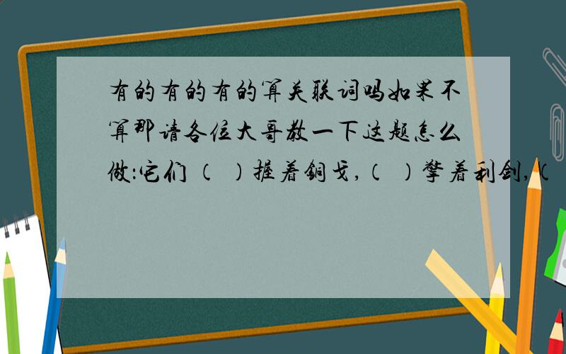 有的有的有的算关联词吗如果不算那请各位大哥教一下这题怎么做：它们 （ ）握着铜戈,（ ）擎着利剑,（ ）拿着盾牌.填关联词