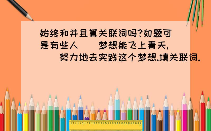 始终和并且算关联词吗?如题可是有些人（）梦想能飞上青天,（）努力地去实践这个梦想.填关联词.