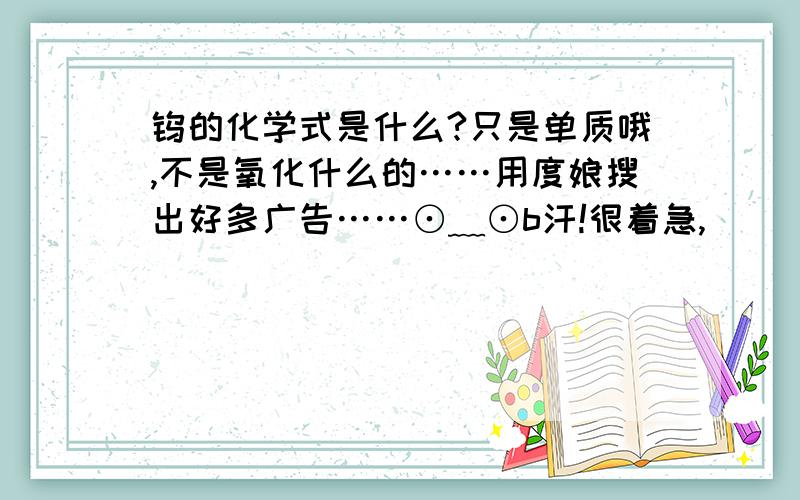 钨的化学式是什么?只是单质哦,不是氧化什么的……用度娘搜出好多广告……⊙﹏⊙b汗!很着急,