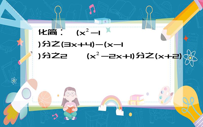 化简：【(x²-1)分之(3x+4)-(x-1)分之2】÷(x²-2x+1)分之(x+2)