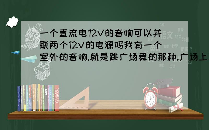 一个直流电12V的音响可以并联两个12V的电源吗我有一个室外的音响,就是跳广场舞的那种.广场上面没有交流电可用,只有在家里充好才带出去的.使用时用的是内置的12V的直流电.现在担心内置