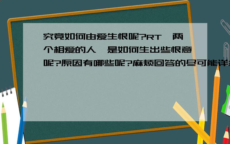 究竟如何由爱生恨呢?RT,两个相爱的人,是如何生出些恨意呢?原因有哪些呢?麻烦回答的尽可能详细...偶写材料要用...答得好的我可以再追加的.