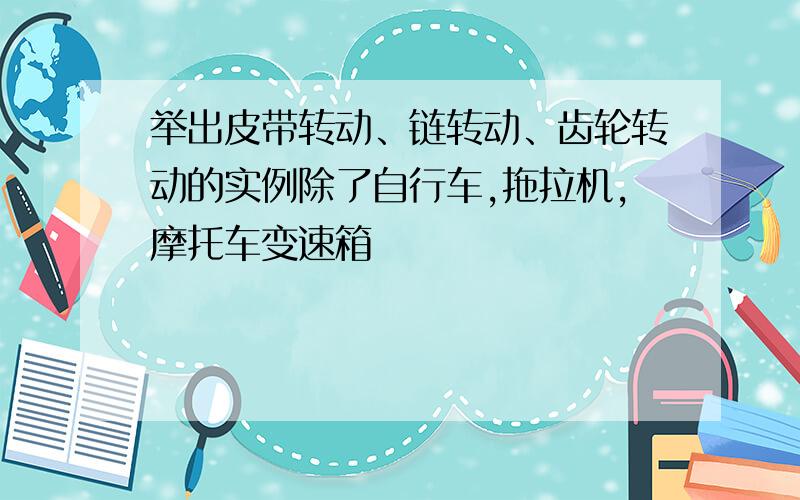 举出皮带转动、链转动、齿轮转动的实例除了自行车,拖拉机,摩托车变速箱