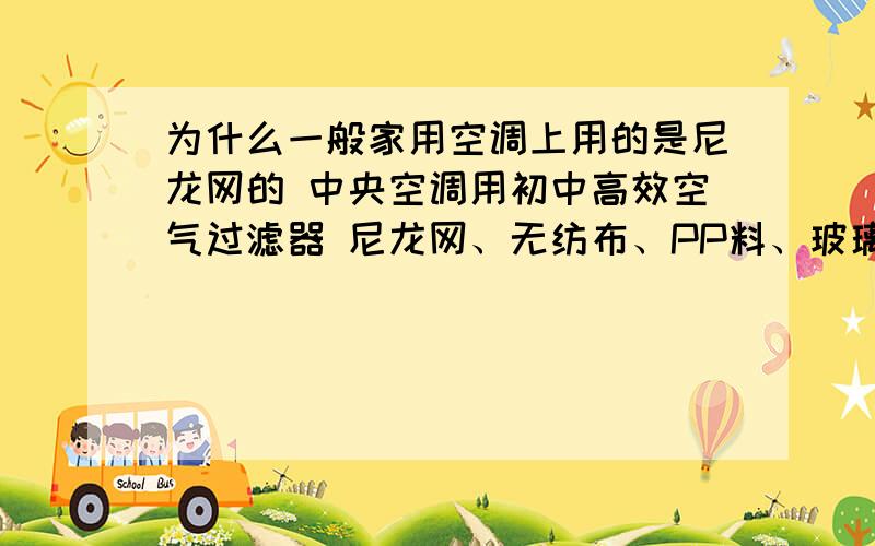 为什么一般家用空调上用的是尼龙网的 中央空调用初中高效空气过滤器 尼龙网、无纺布、PP料、玻璃纤维 而不用像驻极体纤维材料 和银离子材料