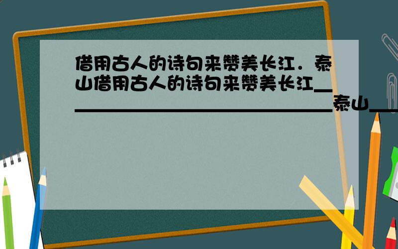 借用古人的诗句来赞美长江．泰山借用古人的诗句来赞美长江＿＿＿＿＿＿＿＿＿＿＿＿＿＿＿泰山＿＿＿＿＿＿＿＿＿＿＿＿＿＿＿