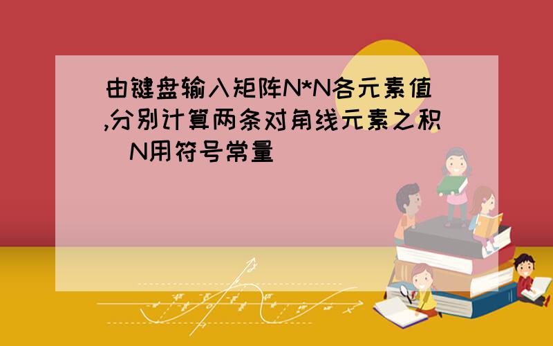 由键盘输入矩阵N*N各元素值,分别计算两条对角线元素之积（N用符号常量）