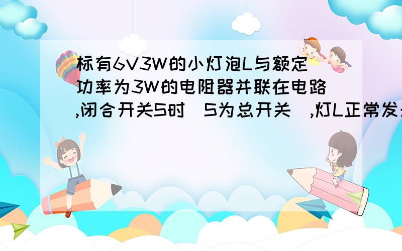 标有6V3W的小灯泡L与额定功率为3W的电阻器并联在电路,闭合开关S时（S为总开关）,灯L正常发光,且电流表示数为0.75A（干路的电流!）.求：整个电路消耗的实际功率@