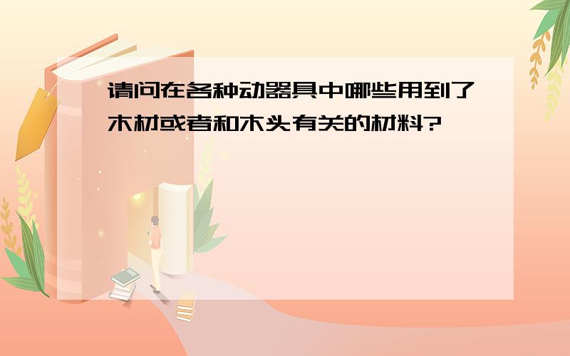 请问在各种动器具中哪些用到了木材或者和木头有关的材料?