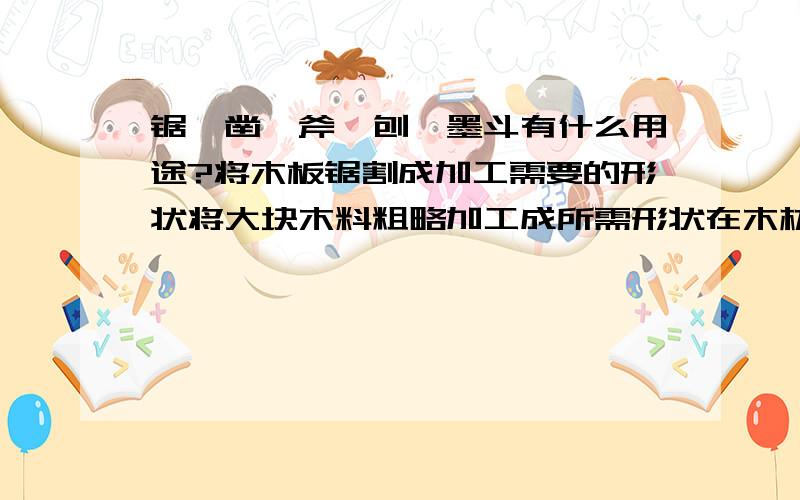 锯、凿、斧、刨、墨斗有什么用途?将木板锯割成加工需要的形状将大块木料粗略加工成所需形状在木材上画线在木材上打眼、挖孔、剔槽平整木材表面