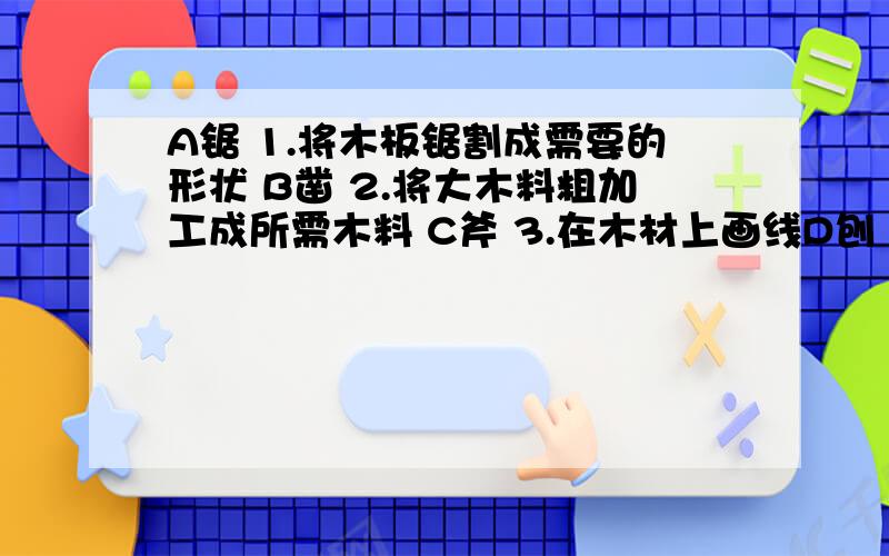 A锯 1.将木板锯割成需要的形状 B凿 2.将大木料粗加工成所需木料 C斧 3.在木材上画线D刨 4.在木材上打榫眼、挖孔、剔槽E墨斗 5.平整木材表面