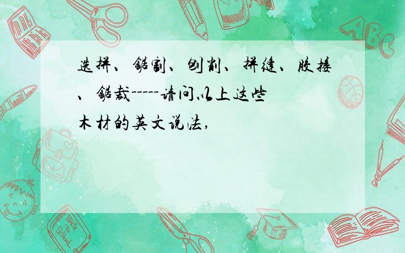 选拼、锯割、刨削、拼缝、胶接、锯裁-----请问以上这些木材的英文说法,