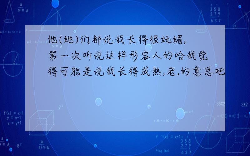 他(她)们都说我长得很妩媚,第一次听说这样形容人的哈我觉得可能是说我长得成熟,老,的意思吧