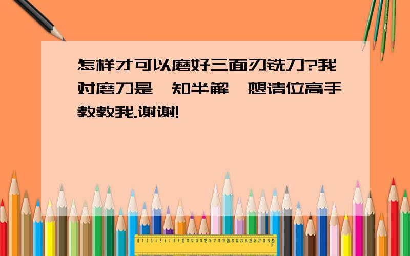 怎样才可以磨好三面刃铣刀?我对磨刀是一知半解,想请位高手教教我.谢谢!