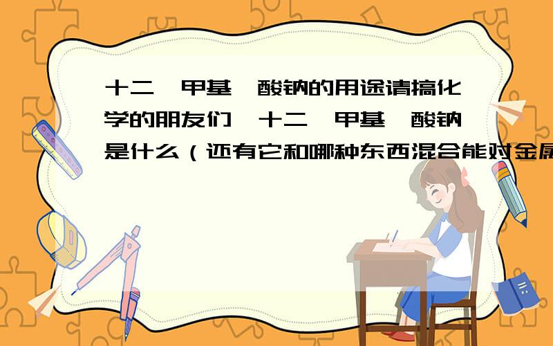 十二烷甲基磺酸钠的用途请搞化学的朋友们,十二烷甲基磺酸钠是什么（还有它和哪种东西混合能对金属有润滑的作用）谢谢大家``