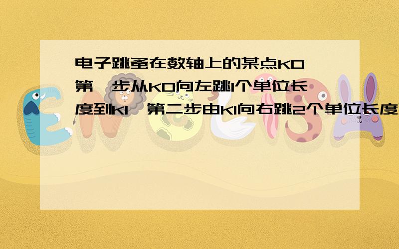 电子跳蚤在数轴上的某点K0,第一步从K0向左跳1个单位长度到K1,第二步由K1向右跳2个单位长度到K2,第四步由K3向右跳4个单位长度到K4,.,按以上规律跳了100步时,电子第三步由K2向左跳3个单位长度