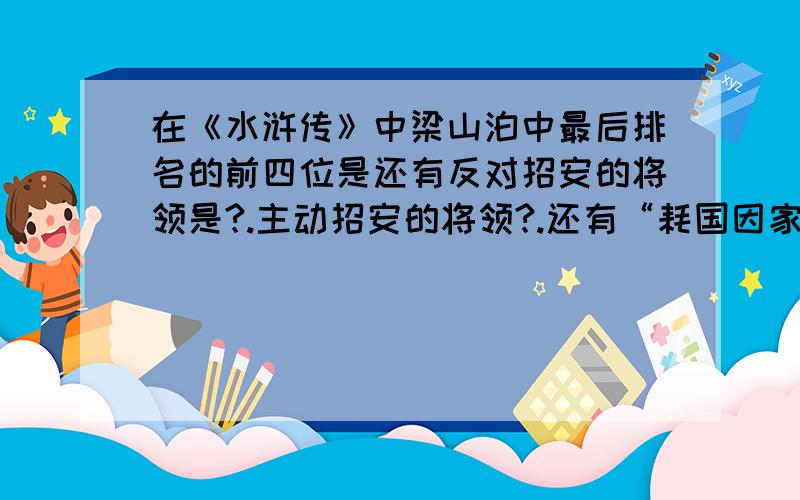 在《水浒传》中梁山泊中最后排名的前四位是还有反对招安的将领是?.主动招安的将领?.还有“耗国因家木,.拨乱在江东,”,这首童谣唱的是?其中武松在血洗鸳鸯楼,杀死西门庆等人后,在墙上