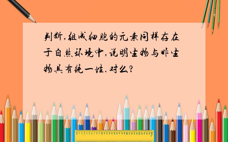 判断,组成细胞的元素同样存在于自然环境中,说明生物与非生物具有统一性.对么?