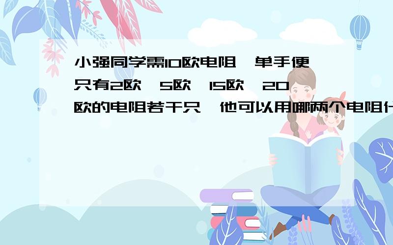 小强同学需10欧电阻,单手便只有2欧,5欧,15欧,20欧的电阻若干只,他可以用哪两个电阻什么联得到?