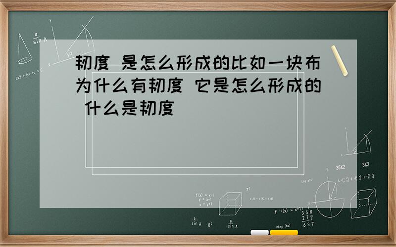 韧度 是怎么形成的比如一块布为什么有韧度 它是怎么形成的 什么是韧度