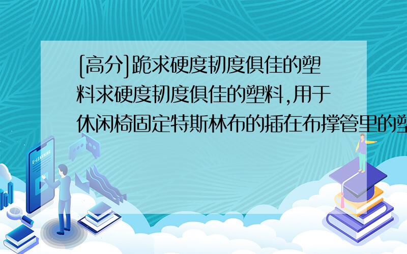 [高分]跪求硬度韧度俱佳的塑料求硬度韧度俱佳的塑料,用于休闲椅固定特斯林布的插在布撑管里的塑料条,高硬度,高韧性,