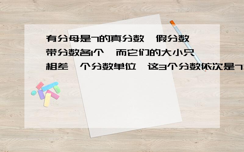 有分母是7的真分数、假分数、带分数各1个,而它们的大小只相差一个分数单位,这3个分数依次是7分之6还有哪