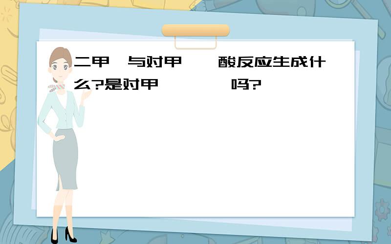 二甲胺与对甲苯磺酸反应生成什么?是对甲苯磺酰胺吗?