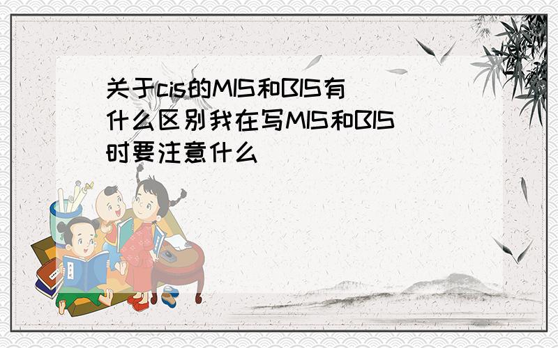 关于cis的MIS和BIS有什么区别我在写MIS和BIS时要注意什么