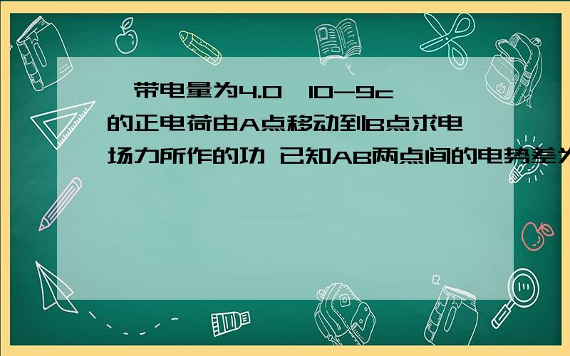 一带电量为4.0*10-9c的正电荷由A点移动到B点求电场力所作的功 已知AB两点间的电势差为5V