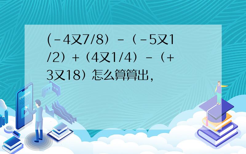 (-4又7/8）-（-5又1/2）+（4又1/4）-（+3又18）怎么算算出,