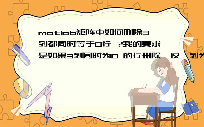 matlab矩阵中如何删除3列都同时等于0行 ?我的要求是如果3列同时为0 的行删除,仅一列为0 的不删除.X=[29      0   29    0 0 0     29      0   29    0 0 0     28.99 0 28.99 0 1 1     28.99 0 28.99 1 0 1]；要得到的结