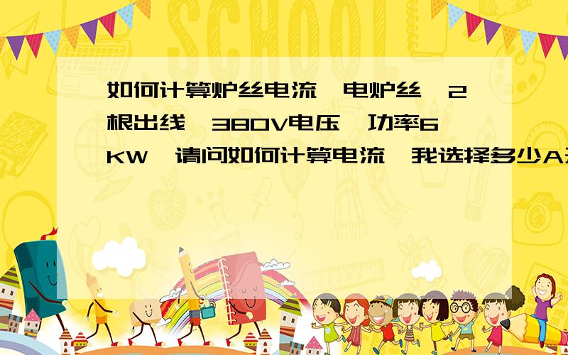 如何计算炉丝电流一电炉丝,2根出线,380V电压,功率6KW,请问如何计算电流,我选择多少A开关控制它比较合适