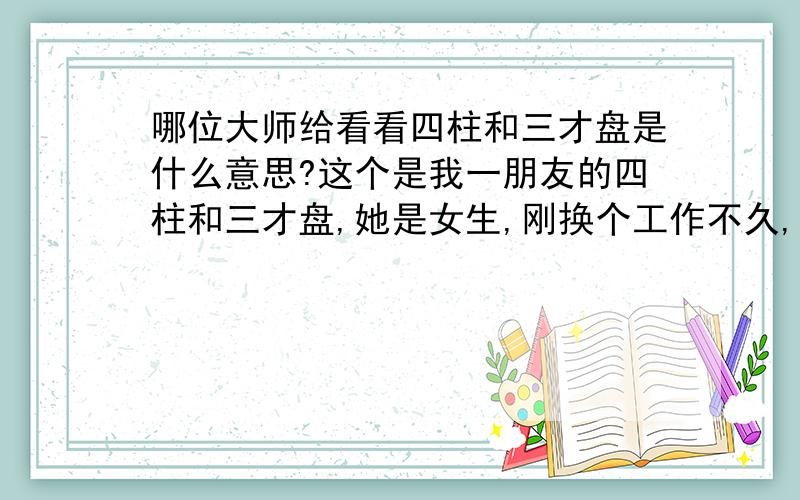 哪位大师给看看四柱和三才盘是什么意思?这个是我一朋友的四柱和三才盘,她是女生,刚换个工作不久,感觉不顺心,而且现在还是单身,一直没有遇到合适的人,所以就跑去算这个,想问问这都是