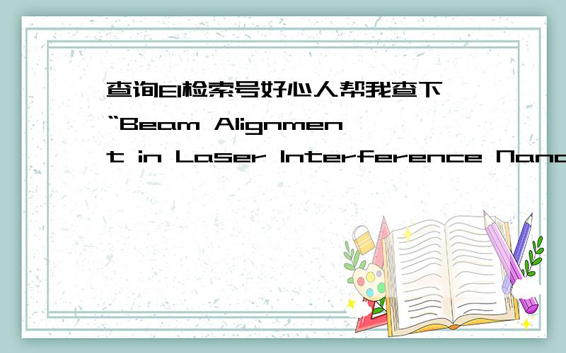 查询EI检索号好心人帮我查下“Beam Alignment in Laser Interference Nanolithography”是否被EI检索,有的话把检索信息贴出来.拜托了1去年12月份的会议投稿