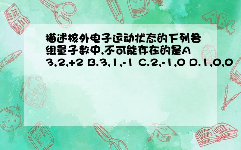 描述核外电子运动状态的下列各组量子数中,不可能存在的是A3,2,+2 B.3,1,-1 C.2,-1,0 D.1,0,0