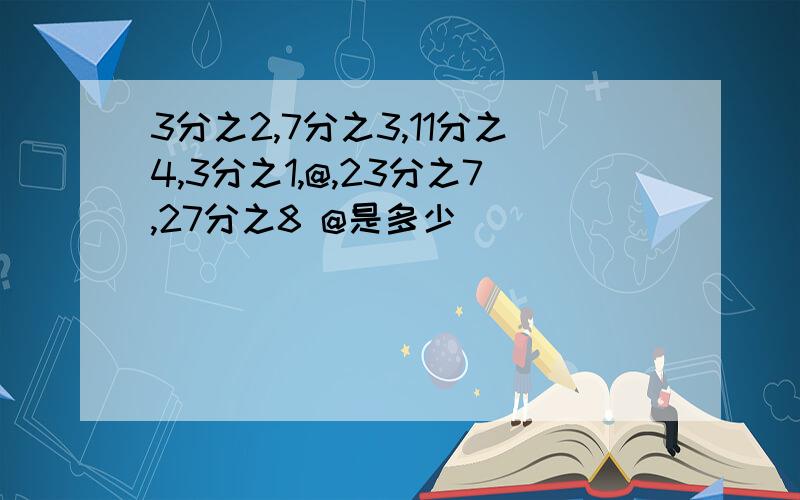 3分之2,7分之3,11分之4,3分之1,@,23分之7,27分之8 @是多少