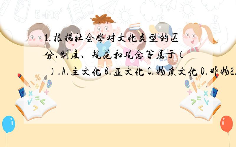 1.根据社会学对文化类型的区分,制度、规范和观念等属于（ ）.A.主文化 B.亚文化 C.物质文化 D.非物2.（ ）从社会结构中寻找越轨的原因,强调社会越轨的相对性.A.社会失范论B.文化冲突理论C.