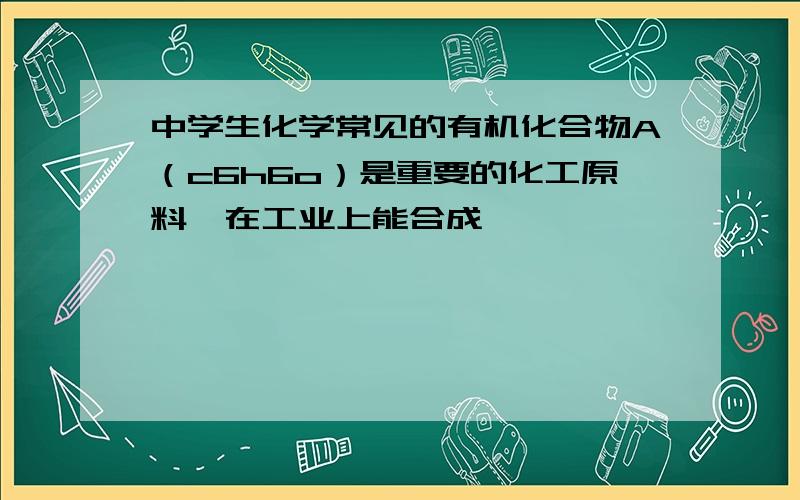 中学生化学常见的有机化合物A（c6h6o）是重要的化工原料,在工业上能合成