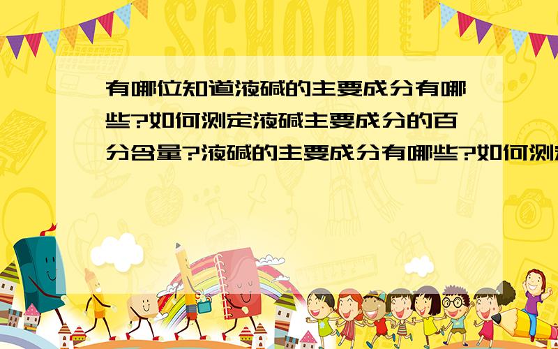 有哪位知道液碱的主要成分有哪些?如何测定液碱主要成分的百分含量?液碱的主要成分有哪些?如何测定液碱主要成分的百分含量?