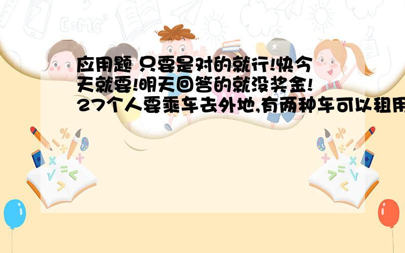 应用题 只要是对的就行!快今天就要!明天回答的就没奖金!27个人要乘车去外地,有两种车可以租用.第一种车可乘8人,第二种车可乘4人.（1）你能设计3种以上的租车方案吗?（2）第一种车租金为