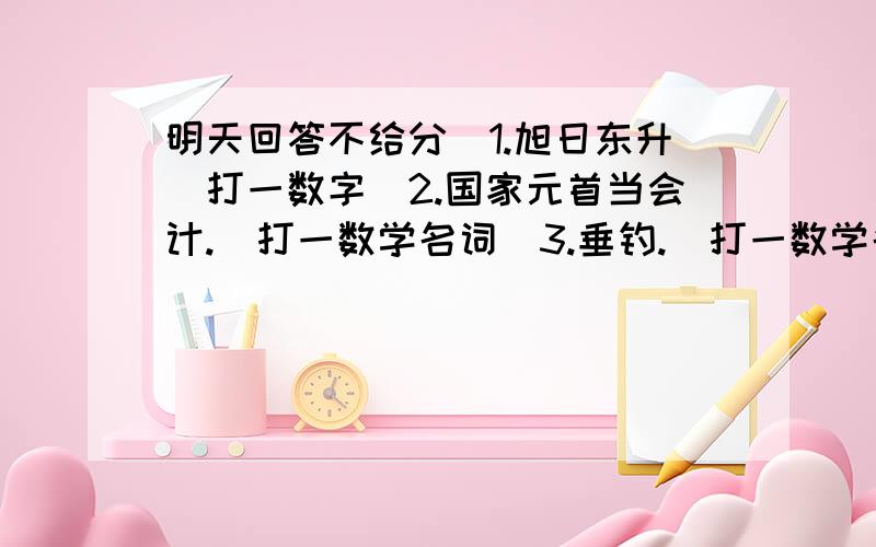 明天回答不给分）1.旭日东升（打一数字）2.国家元首当会计.（打一数学名词）3.垂钓.（打一数学名词）4.带眼睛的数.（打一种数）